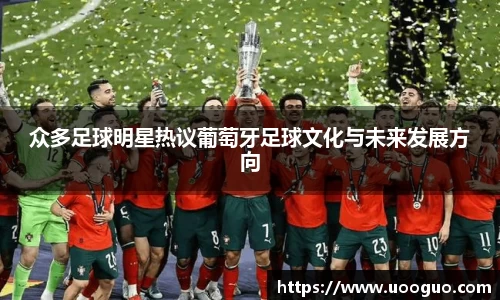 众多足球明星热议葡萄牙足球文化与未来发展方向