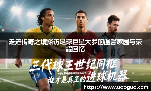 走进传奇之境探访足球巨星大罗的温馨家园与荣耀回忆